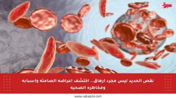 نقص الحديد ليس مجرد إرهاق.. اكتشف أعراضه الصامتة وأسبابه ومخاطره الصحية